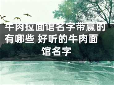 牛肉拉面馆名字带赢的有哪些 好听的牛肉面馆名字