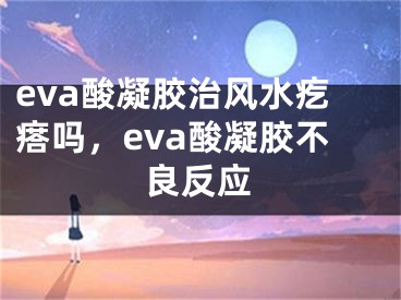 eva酸凝胶治风水疙瘩吗，eva酸凝胶不良反应