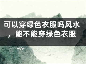 可以穿绿色衣服吗风水，能不能穿绿色衣服