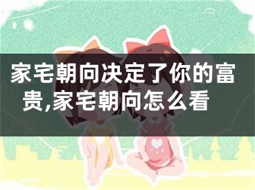 家宅朝向决定了你的富贵,家宅朝向怎么看