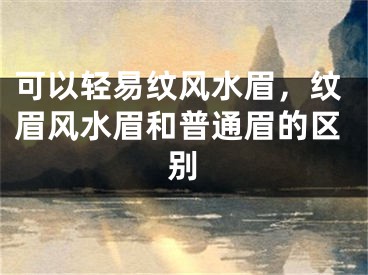 可以轻易纹风水眉，纹眉风水眉和普通眉的区别