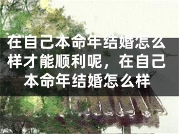 在自己本命年结婚怎么样才能顺利呢，在自己本命年结婚怎么样