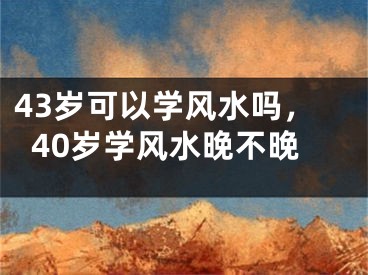 43岁可以学风水吗,40岁学风水晚不晚