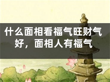 什么面相看福气旺财气好，面相人有福气