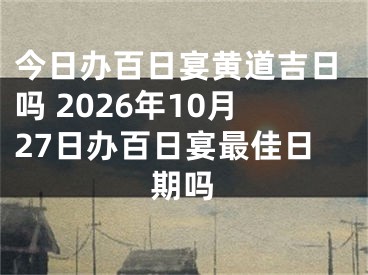 今日办百日宴黄道吉日吗 2026年10月27日办百日宴最佳日期吗