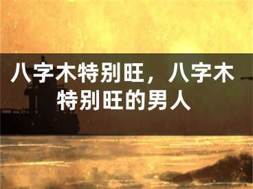 八字木特别旺，八字木特别旺的男人