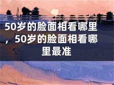 50岁的脸面相看哪里，50岁的脸面相看哪里最准