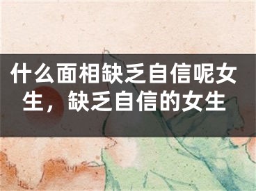 什么面相缺乏自信呢女生，缺乏自信的女生