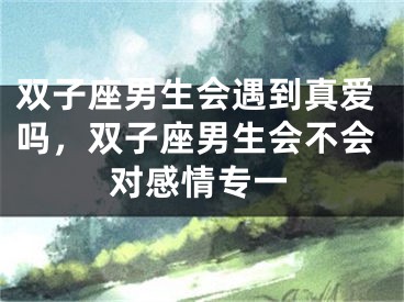 双子座男生会遇到真爱吗，双子座男生会不会对感情专一