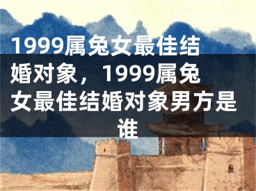 1999属兔女最佳结婚对象,1999属兔女最佳结婚对象男方是谁