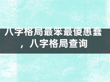 八字格局最笨最傻愚蠢，八字格局查询