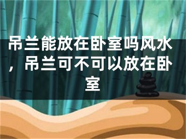 吊兰能放在卧室吗风水，吊兰可不可以放在卧室