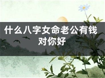 什么八字女命老公有钱对你好