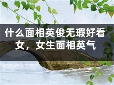 什么面相英俊无瑕好看女，女生面相英气