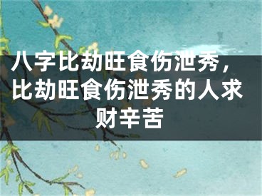 八字比劫旺食伤泄秀，比劫旺食伤泄秀的人求财辛苦