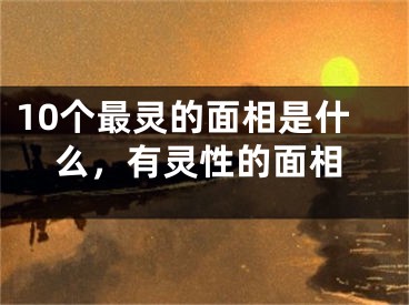 10个最灵的面相是什么，有灵性的面相