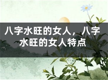 八字水旺的女人，八字水旺的女人特点
