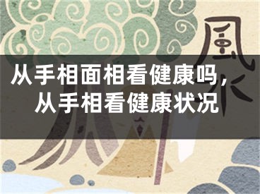 从手相面相看健康吗，从手相看健康状况