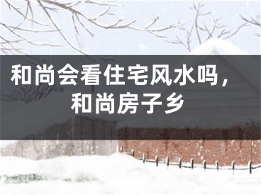 和尚会看住宅风水吗,和尚房子乡