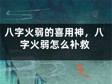 八字火弱的喜用神，八字火弱怎么补救