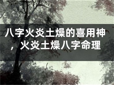 八字火炎土燥的喜用神，火炎土燥八字命理