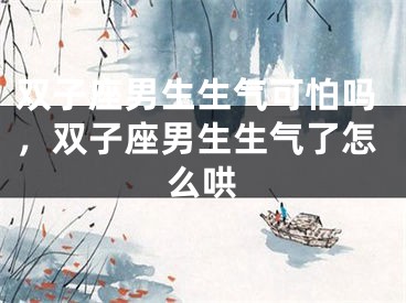 双子座男生生气可怕吗,双子座男生生气了怎么哄