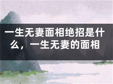 一生无妻面相绝招是什么，一生无妻的面相