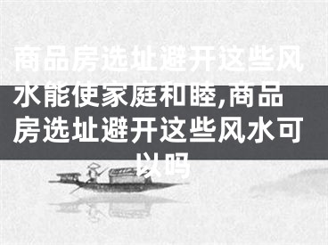商品房选址避开这些风水能使家庭和睦,商品房选址避开这些风水可以吗