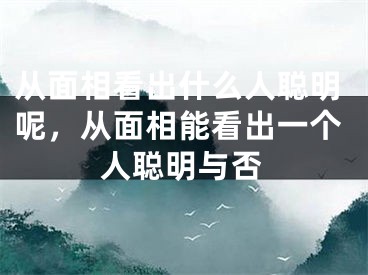 从面相看出什么人聪明呢，从面相能看出一个人聪明与否