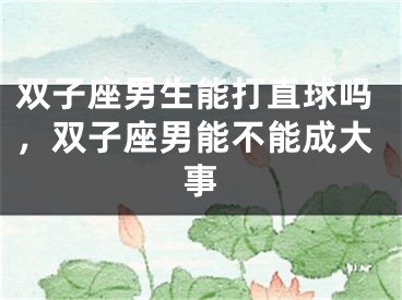 双子座男生能打直球吗，双子座男能不能成大事