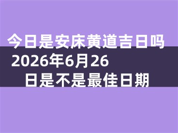 今日是安床黄道吉日吗 2026年6月26日是不是最佳日期