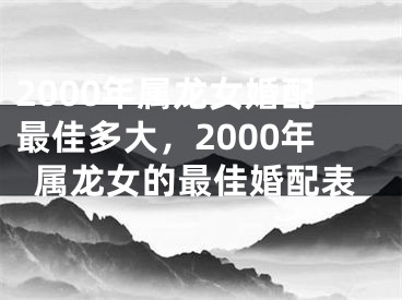 2000年属龙女婚配最佳多大，2000年属龙女的最佳婚配表