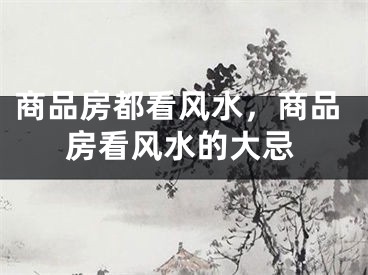 商品房都看风水,商品房看风水的大忌