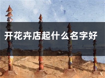 开花卉店起什么名字好