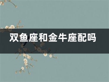 双鱼座和金牛座配吗