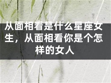 从面相看是什么星座女生，从面相看你是个怎样的女人