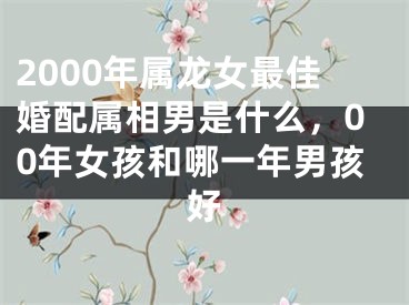 2000年属龙女最佳婚配属相男是什么，00年女孩和哪一年男孩好