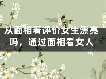 从面相看评价女生漂亮吗，通过面相看女人