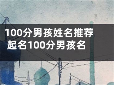 100分男孩姓名推荐 起名100分男孩名