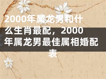 2000年属龙男和什么生肖最配，2000年属龙男最佳属相婚配表