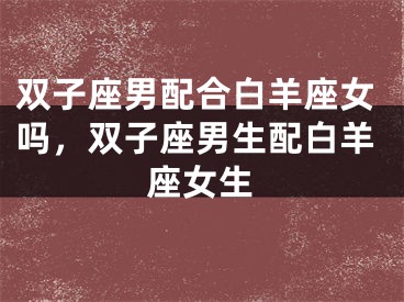 双子座男配合白羊座女吗，双子座男生配白羊座女生