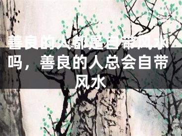 善良的人都是自带风水吗，善良的人总会自带风水