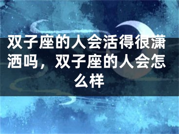 双子座的人会活得很潇洒吗，双子座的人会怎么样