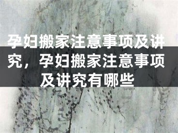 孕妇搬家注意事项及讲究,孕妇搬家注意事项及讲究有哪些