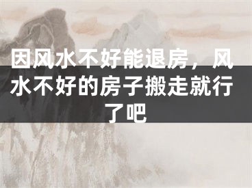 因风水不好能退房，风水不好的房子搬走就行了吧