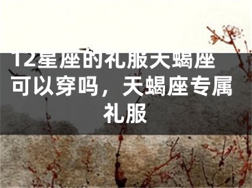 12星座的礼服天蝎座可以穿吗，天蝎座专属礼服