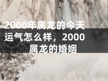 2000年属龙的今天运气怎么样，2000属龙的婚姻