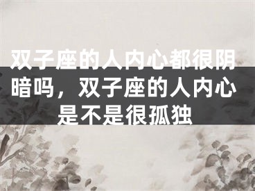 双子座的人内心都很阴暗吗，双子座的人内心是不是很孤独