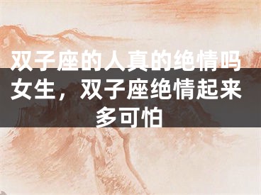 双子座的人真的绝情吗女生，双子座绝情起来多可怕