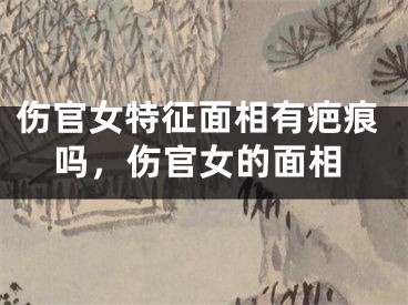 伤官女特征面相有疤痕吗，伤官女的面相